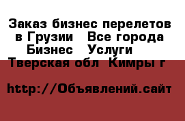 Заказ бизнес перелетов в Грузии - Все города Бизнес » Услуги   . Тверская обл.,Кимры г.